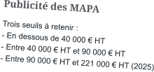 Publicité des MAPA Trois seuils à retenir : - En dessous de 40 000 € HT - Entre 40 000 € HT et 90 000 € HT - Entre 90 000 € HT et 221 000 € HT (2025)