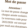 Mot de passe Attention ! Le mot de passe change chaque année scolaire. Le nouveau code pour 2025/2026  est envoyé par mail aux donateurs.